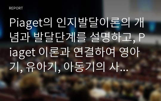 Piaget의 인지발달이론의 개념과 발달단계를 설명하고, Piaget 이론과 연결하여 영아기, 유아기, 아동기의 사고의 특성을 기술하시오