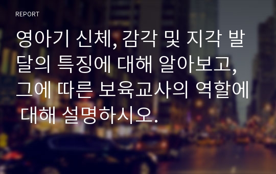 영아기 신체, 감각 및 지각 발달의 특징에 대해 알아보고, 그에 따른 보육교사의 역할에 대해 설명하시오.