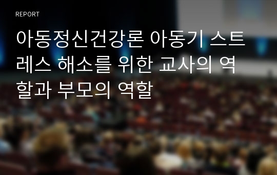 아동정신건강론 아동기 스트레스 해소를 위한 교사의 역할과 부모의 역할