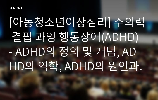 [아동청소년이상심리] 주의력 결핍 과잉 행동장애(ADHD) - ADHD의 정의 및 개념, ADHD의 역학, ADHD의 원인과 진단, ADHD의 임상 증상과 주요 특징적 행동, ADHD의 치료 및 교육