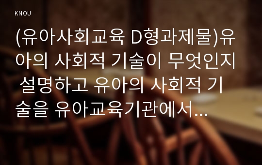 (유아사회교육 D형과제물)유아의 사회적 기술이 무엇인지 설명하고 유아의 사회적 기술을 유아교육기관에서 기를 수 있는 활동계획(지도원리 포함) 두 개를 제시하고 구체적으로 설명하시오.