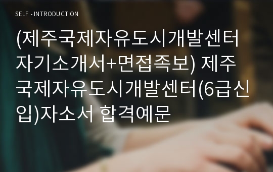 (제주국제자유도시개발센터자기소개서+면접족보) 제주국제자유도시개발센터(6급신입)자소서 합격예문