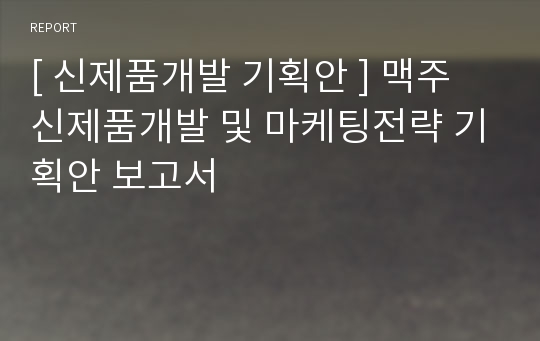 [ 신제품개발 기획안 ] 맥주 신제품개발 및 마케팅전략 기획안 보고서