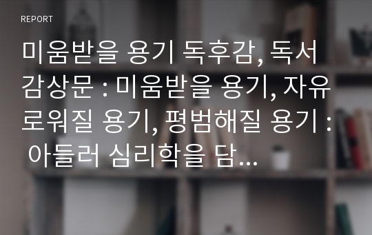 미움받을 용기 독후감, 독서감상문 : 미움받을 용기, 자유로워질 용기, 평범해질 용기 : 아들러 심리학을 담은 베스트셀러 미움받을 용기 독후감