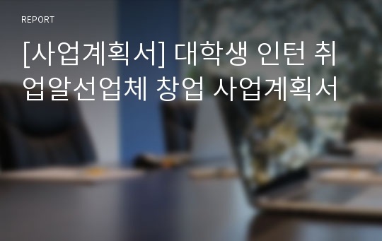 [사업계획서] 대학생 인턴 취업알선업체 창업 사업계획서