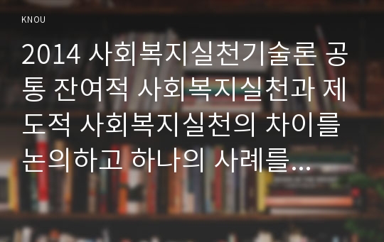 2014 사회복지실천기술론 공통 잔여적 사회복지실천과 제도적 사회복지실천의 차이를 논의하고 하나의 사례를 두 관점에서 분석하고 두 사회복지실천에 대한 자신의 입장을 서술하시오.