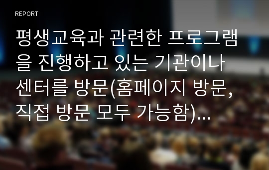 평생교육과 관련한 프로그램을 진행하고 있는 기관이나 센터를 방문(홈페이지 방문, 직접 방문 모두 가능함)한 다음, 그 기관에서 진행하는 프로그램과 경영(행정) 관련 사항들을 조사하여 개인적으로 평가를 내려 봅시다.