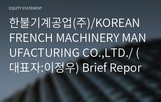 한불기계공업(주)/KOREAN FRENCH MACHINERY MANUFACTURING CO.,LTD./ Brief Report(ER1)-영문