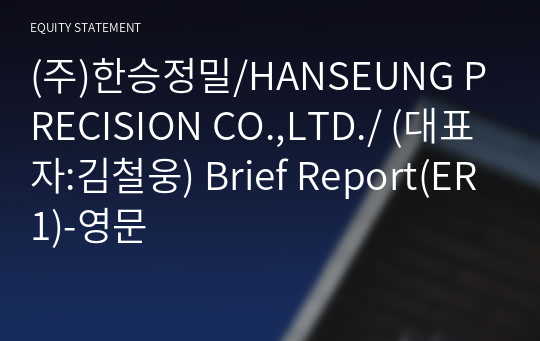 (주)한승정밀/HANSEUNG PRECISION CO.,LTD./ Brief Report(ER1)-영문