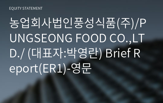 농업회사법인풍성식품(주)/PUNGSEONG FOOD CO.,LTD./ Brief Report(ER1)-영문