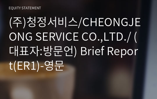 (주)청정서비스/CHEONGJEONG SERVICE CO.,LTD./ Brief Report(ER1)-영문