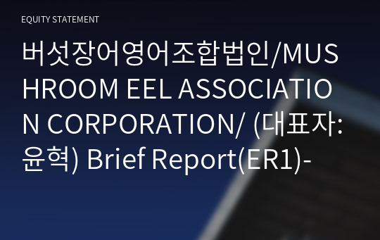 버섯장어영어조합법인/MUSHROOM EEL ASSOCIATION CORPORATION/ Brief Report(ER1)-영문