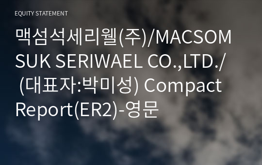 맥섬석세리웰(주)/MACSOMSUK SERIWAEL CO.,LTD./ Compact Report(ER2)-영문
