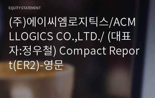 (주)에이씨엠로지틱스/ACM LLOGICS CO.,LTD./ Compact Report(ER2)-영문