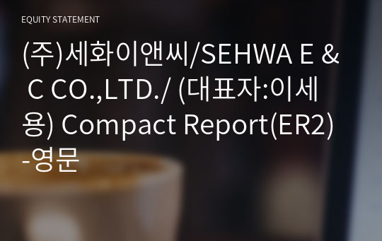 (주)세화이앤씨/SEHWA E &amp; C CO.,LTD./ Compact Report(ER2)-영문