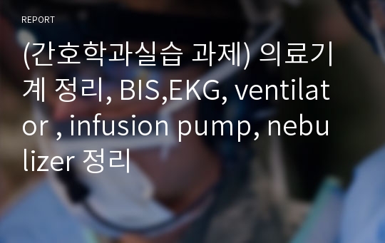 (간호학과실습 과제) 의료기계 정리, BIS,EKG, ventilator , infusion pump, nebulizer 정리