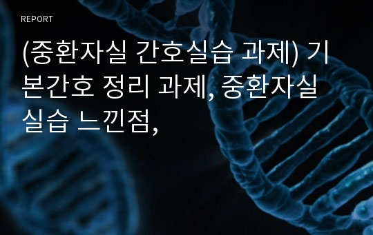 (중환자실 간호실습 과제) 기본간호 정리 과제, 중환자실 실습 느낀점,