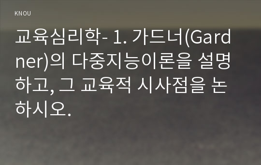 교육심리학- 1. 가드너(Gardner)의 다중지능이론을 설명하고, 그 교육적 시사점을 논하시오.