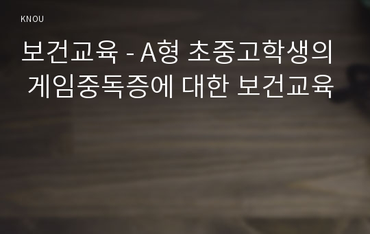 보건교육 - A형 초중고학생의 게임중독증에 대한 보건교육