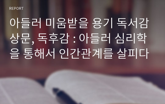 아들러 미움받을 용기 독서감상문, 독후감 : 아들러 심리학을 통해서 인간관계를 살피다