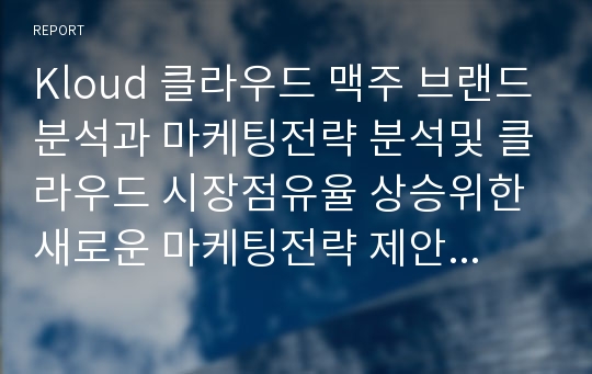 Kloud 클라우드 맥주 브랜드분석과 마케팅전략 분석및 클라우드 시장점유율 상승위한 새로운 마케팅전략 제안 보고서