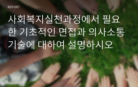 사회복지실천과정에서 필요한 기초적인 면접과 의사소통기술에 대하여 설명하시오