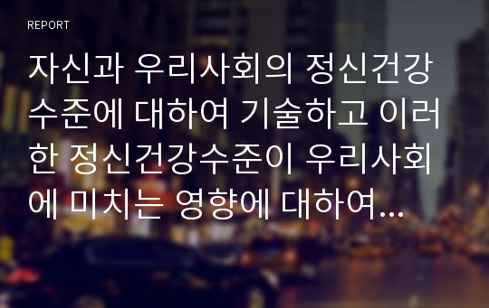 자신과 우리사회의 정신건강수준에 대하여 기술하고 이러한 정신건강수준이 우리사회에 미치는 영향에 대하여 논하시오