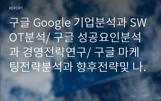 구글 Google 기업분석과 SWOT분석/ 구글 성공요인분석과 경영전략연구/ 구글 마케팅전략분석과 향후전략및 나의의견정리