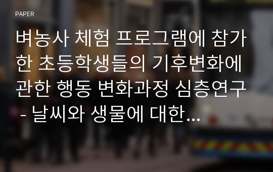 벼농사 체험 프로그램에 참가한 초등학생들의 기후변화에 관한 행동 변화과정 심층연구 - 날씨와 생물에 대한 행동변화를 중심으로 -