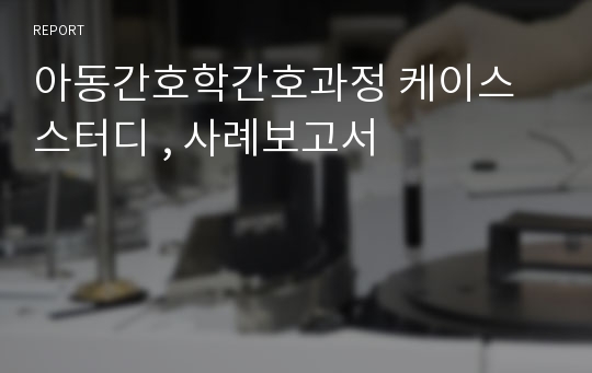 아동간호학간호과정 케이스스터디 , 사례보고서