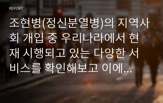 조현병(정신분열병)의 지역사회 개입 중 우리나라에서 현재 시행되고 있는 다양한 서비스를 확인해보고 이에 대하여 논하시오