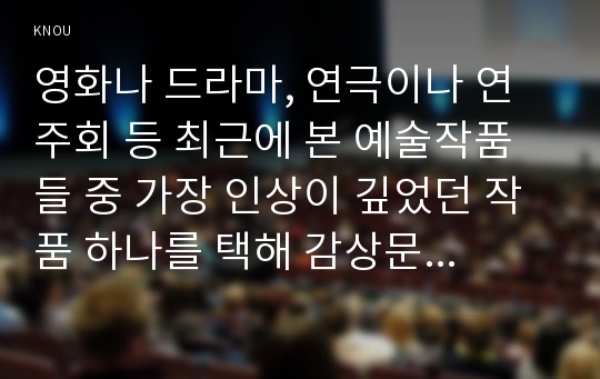 영화나 드라마, 연극이나 연주회 등 최근에 본 예술작품들 중 가장 인상이 깊었던 작품 하나를 택해 감상문 또는 비평문을 작성해 보시오.