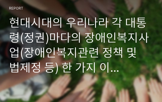 현대시대의 우리나라 각 대통령(정권)마다의 장애인복지사업(장애인복지관련 정책 및 법제정 등) 한 가지 이상과 장애인복지 외의 사회복지사업(사회복지관련 정책 및 법제정 등) 한 가지 이상 조사하시오