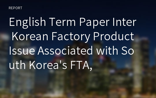 English Term Paper Inter Korean Factory Product Issue Associated with South Korea&#039;s FTA,  개성공단 제품의 대한민국 FTA 협상 이슈 및 현황