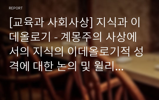 [교육과 사회사상] 지식과 이데올로기 - 계몽주의 사상에서의 지식의 이데올로기적 성격에 대한 논의 및 윌리암스의 문화사회학 이론을 통한 문화의 생성적 힘과 하게모니 개념의 장점