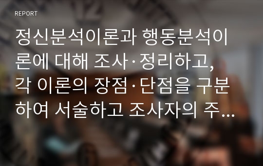 정신분석이론과 행동분석이론에 대해 조사·정리하고, 각 이론의 장점·단점을 구분하여 서술하고 조사자의 주관적 의견을 기술하세요.