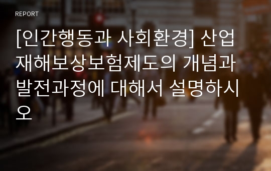 [인간행동과 사회환경] 산업재해보상보험제도의 개념과 발전과정에 대해서 설명하시오