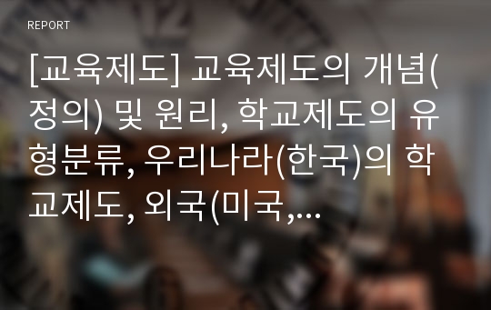 [교육제도] 교육제도의 개념(정의) 및 원리, 학교제도의 유형분류, 우리나라(한국)의 학교제도, 외국(미국, 영국, 프랑스, 독일)의 학교제도