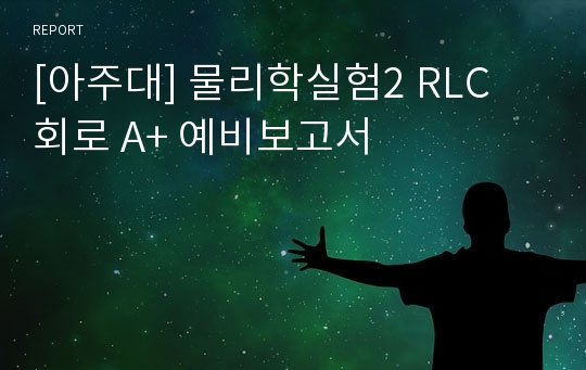 [아주대] 물리학실험2 RLC 회로 A+ 예비보고서