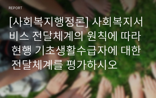 [사회복지행정론] 사회복지서비스 전달체계의 원칙에 따라 현행 기초생활수급자에 대한 전달체계를 평가하시오