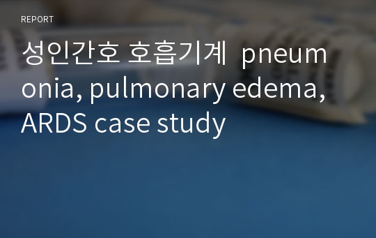성인간호 호흡기계  pneumonia, pulmonary edema, ARDS case study