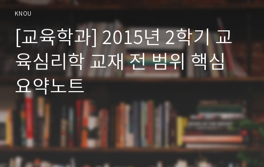 [교육학과] 2015년 2학기 교육심리학 교재 전 범위 핵심요약노트