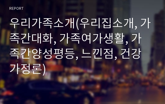 우리가족소개(우리집소개, 가족간대화, 가족여가생활, 가족간양성평등, 느낀점, 건강가정론)