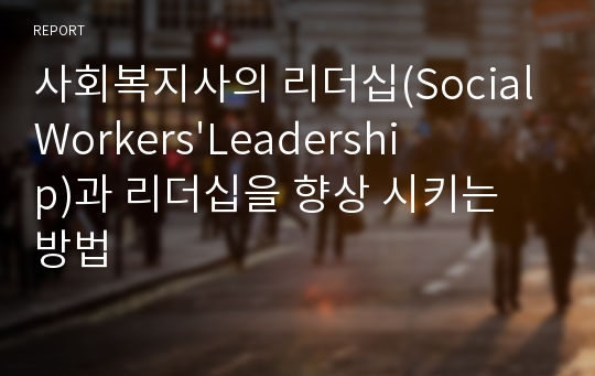 사회복지사의 리더십(Social Workers&#039;Leadership)과 리더십을 향상 시키는 방법