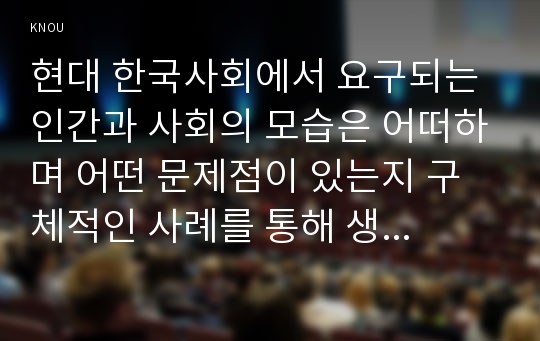 현대 한국사회에서 요구되는 인간과 사회의 모습은 어떠하며 어떤 문제점이 있는지 구체적인 사례를 통해 생각해 본 후, 이를 극복하고 넘어서기 위해서는 어떠한 노력이 필요한 지 논하시오