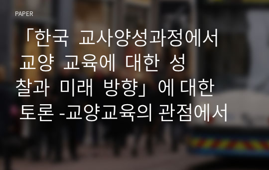 「한국  교사양성과정에서  교양  교육에  대한  성찰과  미래  방향」에 대한 토론 -교양교육의 관점에서 교사양성교육을 재건하자-