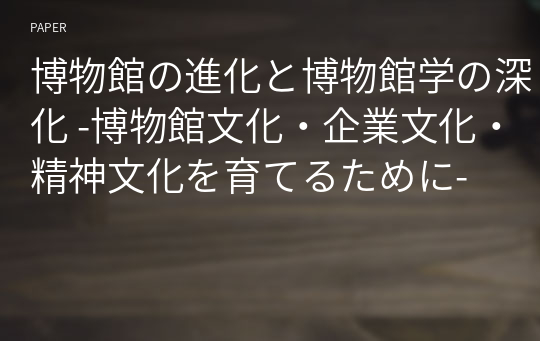 博物館の進化と博物館学の深化 -博物館文化・企業文化・精神文化を育てるために-