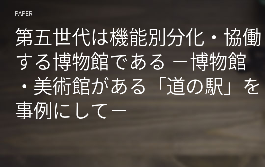 第五世代は機能別分化・協働する博物館である －博物館・美術館がある「道の駅」を事例にして－