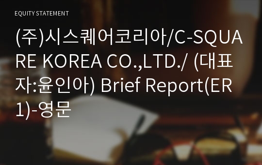 (주)시스퀘어코리아/C-SQUARE KOREA CO.,LTD./ Brief Report(ER1)-영문