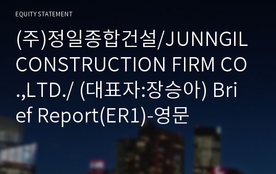 (주)정일종합건설/JUNNGIL CONSTRUCTION FIRM CO.,LTD./ Brief Report(ER1)-영문